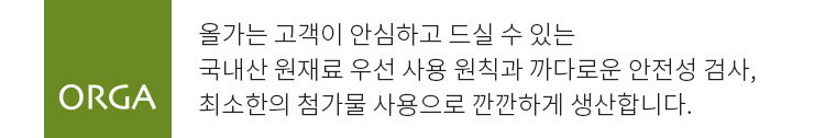 올가는 고객이 안심하고 드실 수 있는 국내산 원재료 우선 사용 원칙과 까다로운 안전성 검사, 최소한의 첨가물 사용으로 깐깐하게 생산합니다.